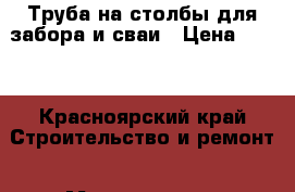 Труба на столбы для забора и сваи › Цена ­ 500 - Красноярский край Строительство и ремонт » Материалы   . Красноярский край